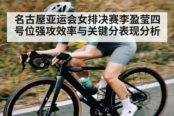 名古屋亚运会女排决赛李盈莹四号位强攻效率与关键分表现分析